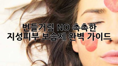 번들거림 NO! 촉촉한 지성피부 보습제 완벽 가이드